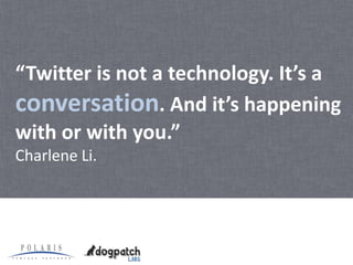 “Twitter is not a technology. It’s a
conversation. And it’s happening
with or with you.”
Charlene Li.
 