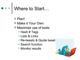 Where to Start… Plan! Make it Your Own Maximise use of tools: Hash # Tags Lists & Links Re-tweets & Quote tweets Search function Monitor results 