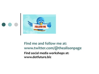 Find me and follow me at: www.twitter.com/@thealisonpage Find social media workshops at: www.dotfuture.biz 
