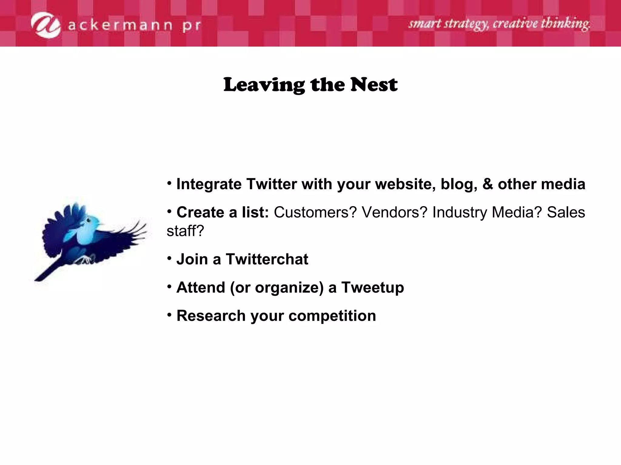 Leaving the Nest Integrate Twitter with your website, blog, & other media   Create a list:  Customers? Vendors? Industry Media? Sales staff? Join a Twitterchat Attend (or organize) a Tweetup Research your competition 