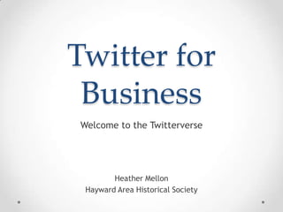 Twitter for Business Welcome to the Twitterverse Heather Mellon Hayward Area Historical Society 