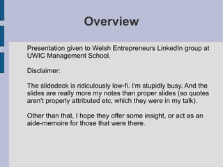 [object Object],Presentation given to Welsh Entrepreneurs LinkedIn group at UWIC Management School. Disclaimer: The slidedeck is ridiculously low-fi. I'm stupidly busy. And the slides are really more my notes than proper slides (so quotes aren't properly attributed etc, which they were in my talk). Other than that, I hope they offer some insight, or act as an aide-memoire for those that were there.  
