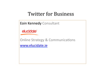 Twitter	
  for	
  Business
                               	
  
Eoin	
  Kennedy	
  Consultant	
  



Online	
  Strategy	
  &	
  Communica7ons	
  
www.elucidate.ie	
  	
  
 