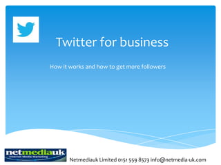 Twitter for business
How it works and how to get more followers




       Netmediauk Limited 0151 559 8573 info@netmedia-uk.com
 