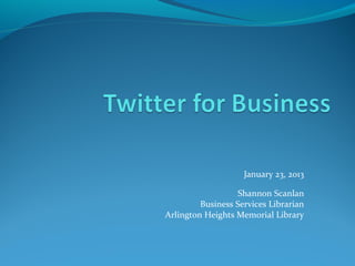 January 23, 2013

                   Shannon Scanlan
         Business Services Librarian
Arlington Heights Memorial Library
 