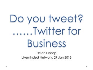 Do you tweet?
……Twitter for
   Business
           Helen Lindop
  Likeminded Network, 29 Jan 2013
 