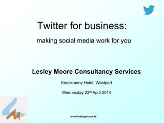 www.lesleymoore.ie
Twitter for business:
making social media work for you
Lesley Moore Consultancy Services
Knockranny Hotel, Westport
Wednesday 23rd April 2014
 