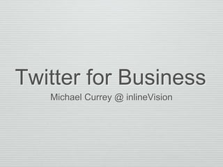 Twitter for Business
Michael Currey @ inlineVision
 