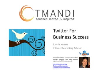 For a copy of this presentation twitter.com/jonniejensen http://www.slideshare.net/jonniejensen JonnieJensen@tmandi.co.uk Twitter  For  Business  Success 