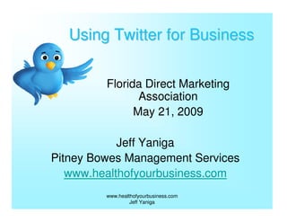 Using Twitter for Business

         Florida Direct Marketing
                Association
               May 21, 2009

            Jeff Yaniga
Pitney Bowes Management Services
   www.healthofyourbusiness.com
         www.healthofyourbusiness.com
                  Jeff Yaniga
 