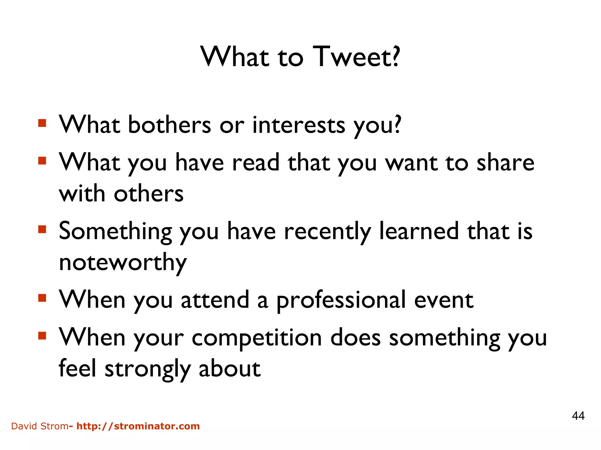 What to Tweet? What bothers or interests you? What you have read that you want to share with others Something you have recently learned that is noteworthy When you attend a professional event When your competition does something you feel strongly about 