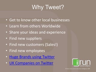 Why Tweet?Get to know other local businessesLearn from others WorldwideShare your ideas and experienceFind new suppliersFind new customers (Sales!)Find new employeesHuge Brands using TwitterUK Companies on Twitter