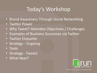Today’s WorkshopBrand Awareness Through Social NetworkingTwitter PowerWhy Tweet? Attendee Objectives / ChallengesExamples of Business Successes via TwitterTwitter EtiquetteStrategy - TargetingToolsStrategy - TweetsWhat Next?