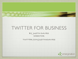 TWITTER FOR BUSINESS
        BY JUSTIN DAVIES
            DIRECTOR
    TWITTER.COM/JUSTINKDAVIES




                                emergination
 