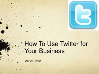How To Use Twitter for
Your Business
Aeriel Davis

 