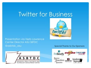 Twitter for Business


Presentation via Herb Lawrence
Center Director ASU SBTDC
@asbtdc_asu                      Special Thanks to Our Sponsors
 