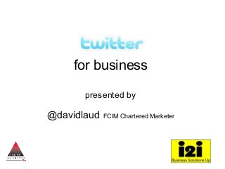 for business
presented by
@davidlaud FCIM Chartered Marketer
 