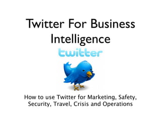 Twitter For Business
    Intelligence



How to use Twitter for Marketing, Safety,
 Security, Travel, Crisis and Operations
 