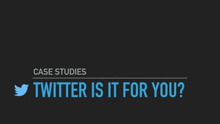 TWITTER IS IT FOR YOU?
CASE STUDIES
 