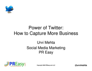 Power of Twitter:
How to Capture More Business
           Urvi Mehta
     Social Media Marketing
            PR Easy


          Copyright 2009 PREasy.com LLC   @urvimehta
 