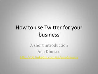 How to use Twitter for your business A short introduction Ana Dinescu http://de.linkedin.com/in/anadinescu 