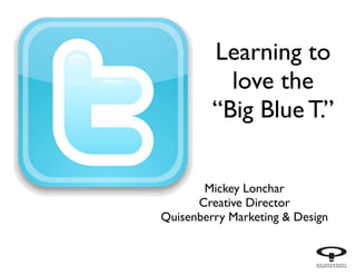 Learning to
love the
“Big Blue T.”
Mickey Lonchar	

Creative Director	

Quisenberry Marketing & Design

 