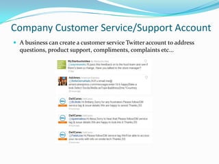 Company Customer Service/Support AccountA business can create a customer service Twitter account to address questions, product support, compliments, complaints etc... 
