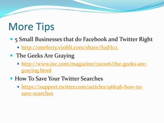More Tips5 Small Businesses that do Facebook and Twitter Righthttp://oneforty.visibli.com/share/S0jHc2  The Geeks Are Grayinghttp://www.inc.com/magazine/201106/the-geeks-are-graying.html How To Save Your Twitter Searcheshttps://support.twitter.com/articles/96646-how-to-save-searches 