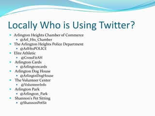 Locally Who is Using Twitter?Arlington Heights Chamber of Commerce@Arl_Hts_ChamberThe Arlington Heights Police Department@ArlHtsPOLICEElite Athletic @CrossFitAH Arlington Cards@Arlingtoncards Arlington Dog House@ArlingtnDogHouse The Volunteer Center @VolunteerInfo Arlington Park@Arlington_Park Shannon's Pet Sitting@ShannonPetSit