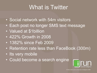 What is TwitterSocial network with 54m visitorsEach post no longer SMS text messageValued at $1billion422% Growth in 20081382% since Feb 2009Retention rate less than FaceBook (300m)Its very mobileCould become a search engine