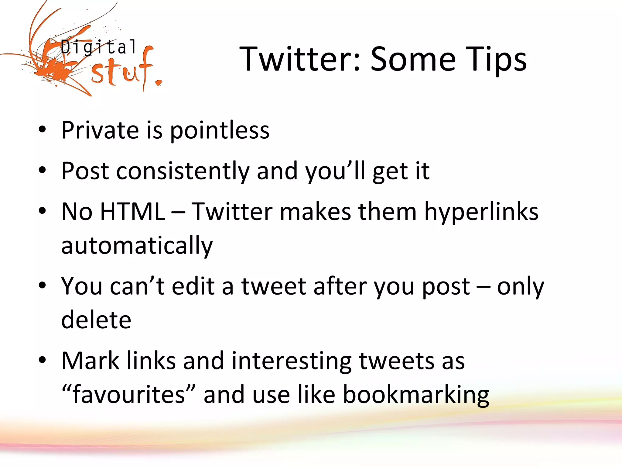 Twitter: Some Tips Private is pointless  Post consistently and you’ll get it No HTML – Twitter makes them hyperlinks automatically You can’t edit a tweet after you post – only delete Mark links and interesting tweets as “ favourites ”  and use like bookmarking 