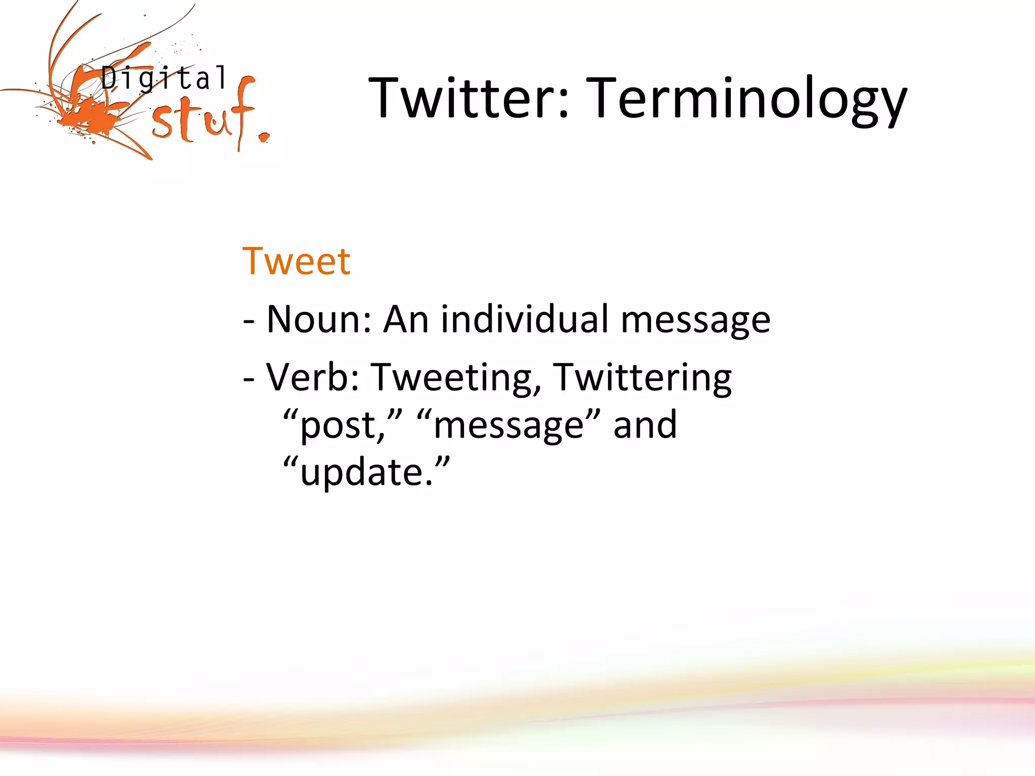 Twitter: Terminology Tweet - Noun: An individual message  - Verb: Tweeting, Twittering “post,” “message” and “update.” 