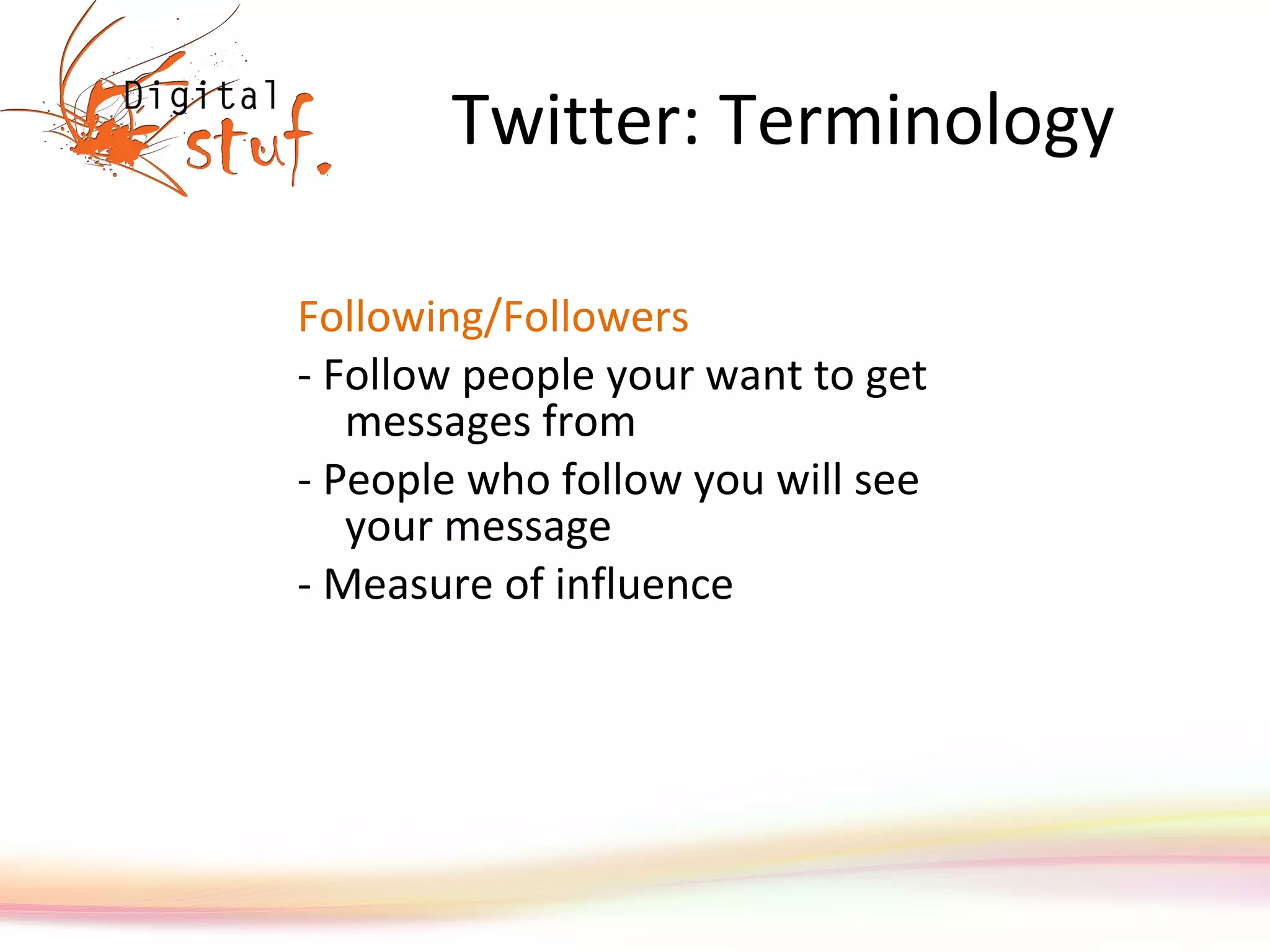 Twitter: Terminology Following/Followers - Follow people your want to get messages from - People who follow you will see your message - Measure of influence 