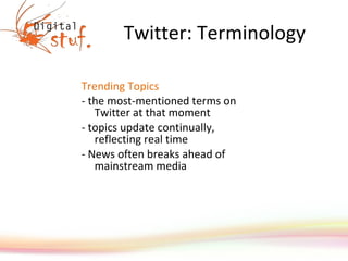 Twitter: Terminology Trending Topics - the most-mentioned terms on Twitter at that moment - topics update continually, reflecting real time - News often breaks ahead of mainstream media 