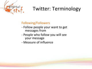 Twitter: Terminology Following/Followers - Follow people your want to get messages from - People who follow you will see your message - Measure of influence 