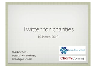 Twitter for charities	

                     10 March, 2010	




Rachel Beer,!
Founding Partner,!
beautiful world!
 