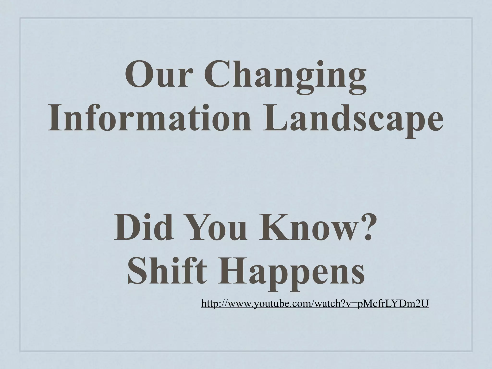 Our Changing
Information Landscape

   Did You Know?
   Shift Happens
        http://www.youtube.com/watch?v=pMcfrLYDm2U
 