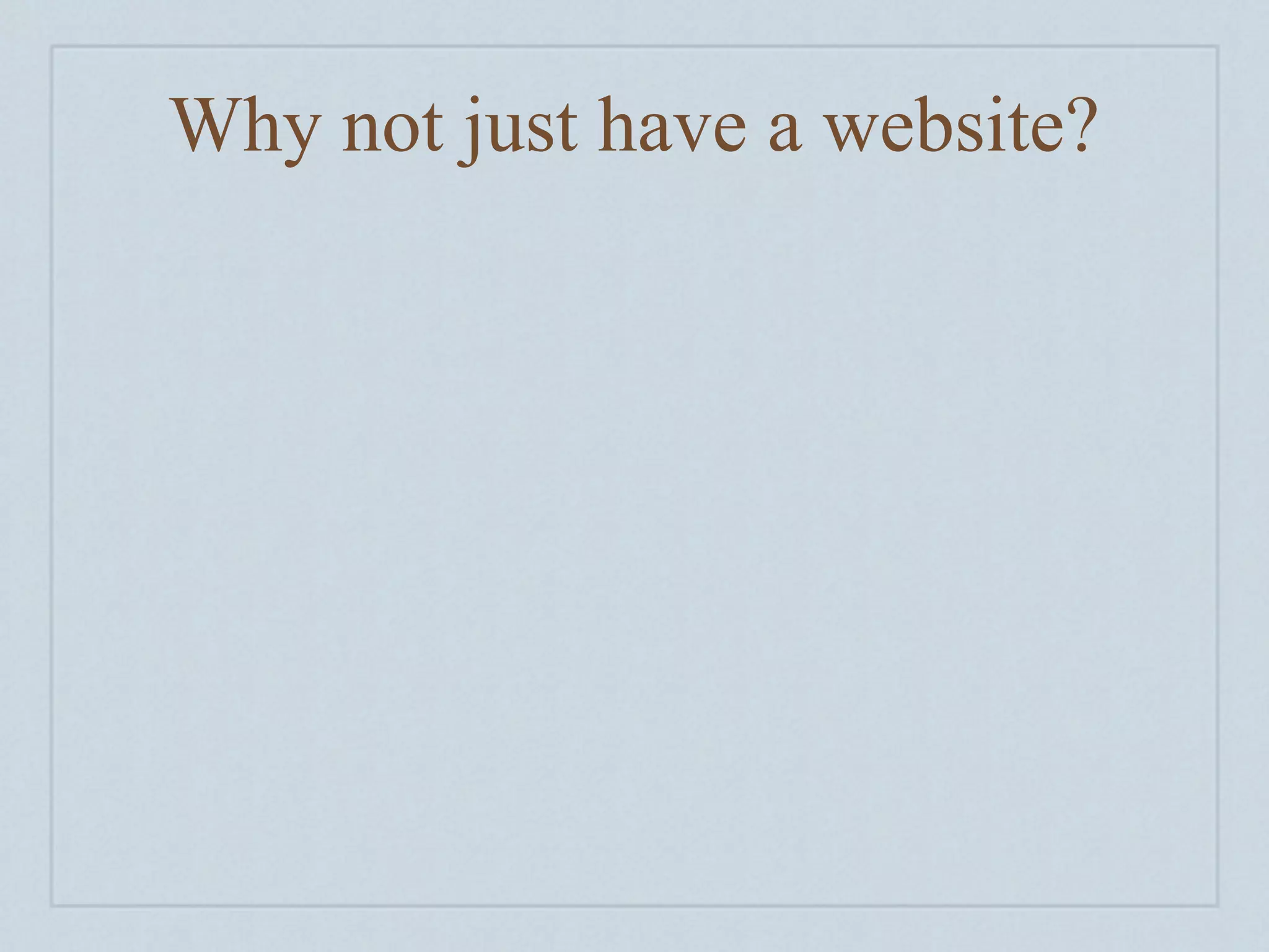 Why not just have a website?
 