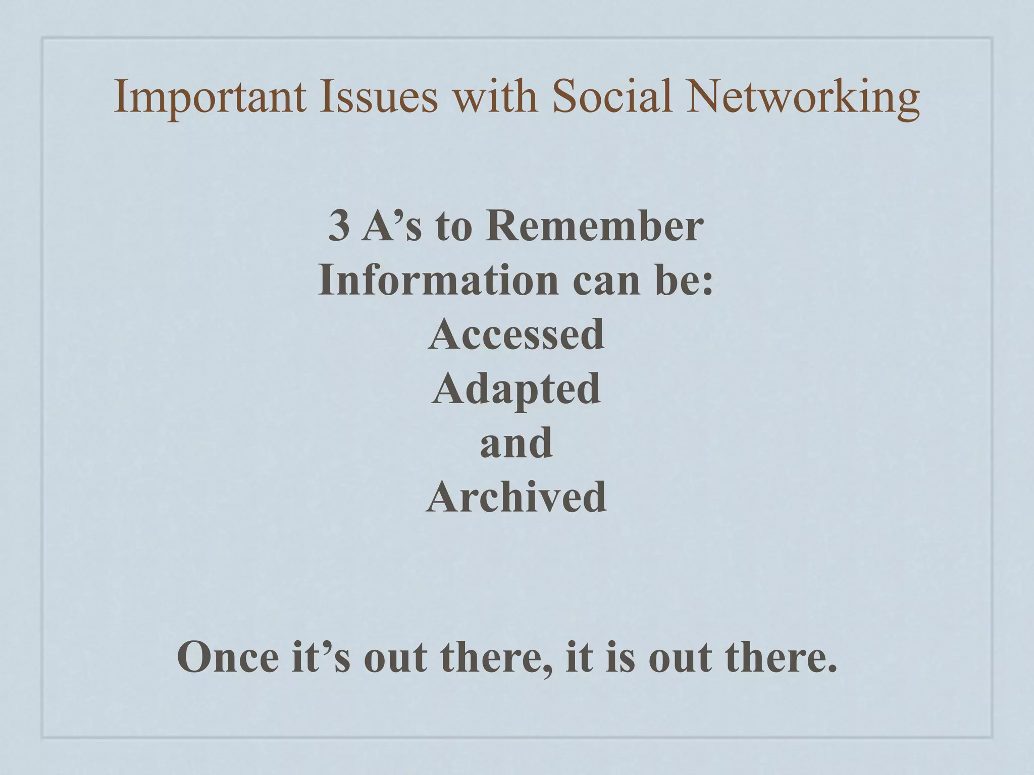 Important Issues with Social Networking

           3 A’s to Remember
          Information can be:
                Accessed
                 Adapted
                   and
                Archived


   Once it’s out there, it is out there.
 