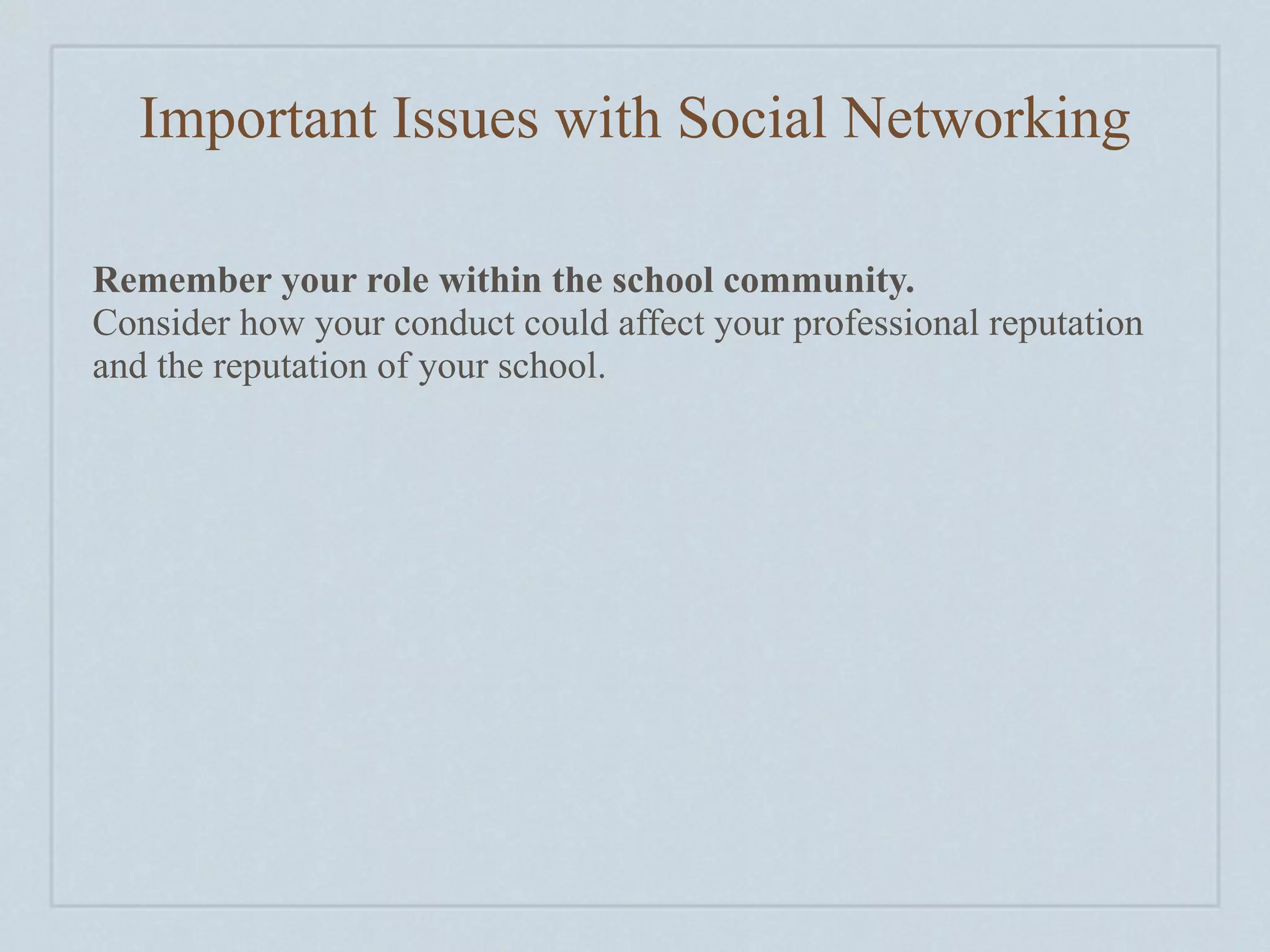 Important Issues with Social Networking

Remember your role within the school community.
Consider how your conduct could affect your professional reputation
and the reputation of your school.
 