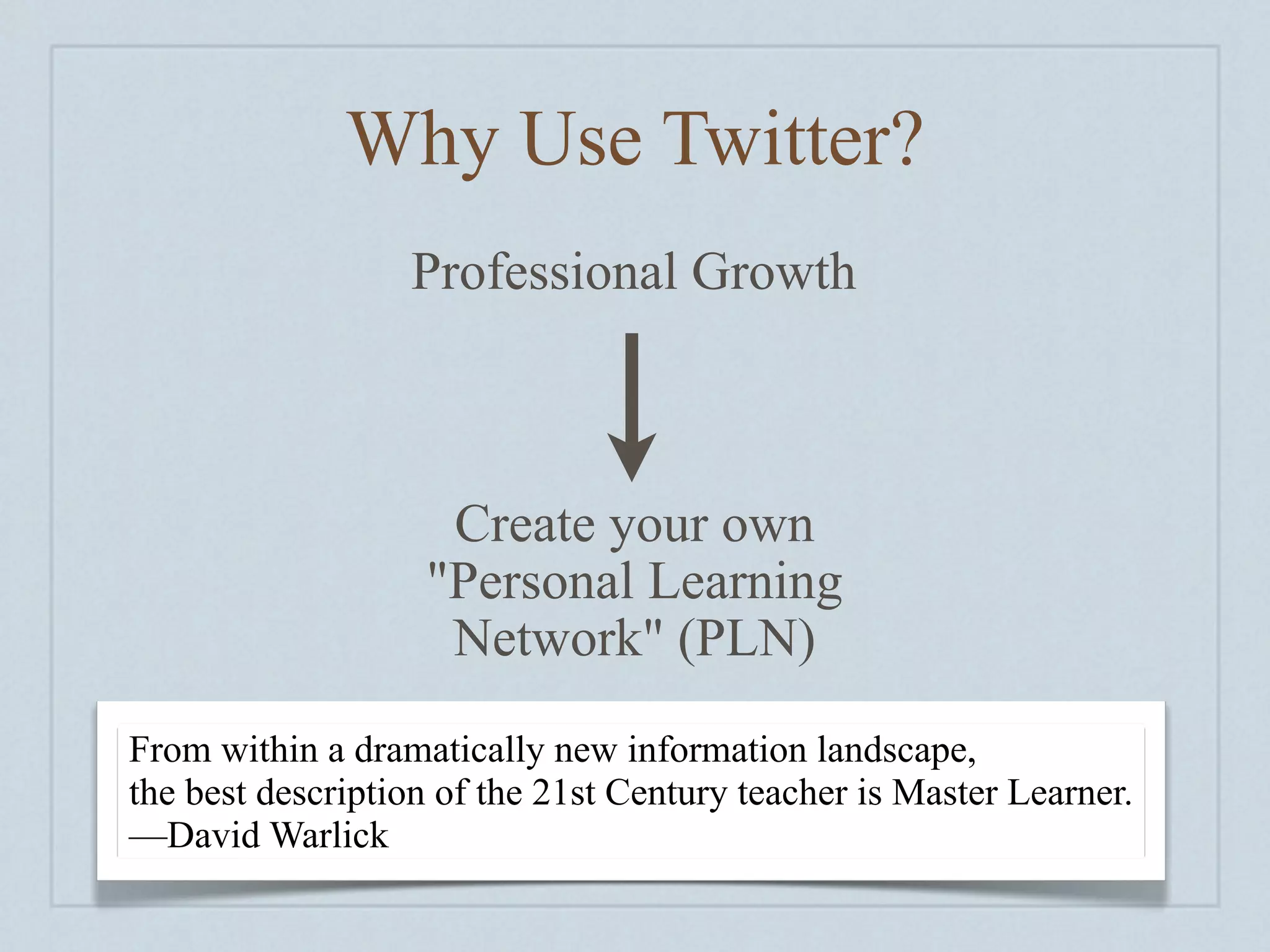 Why Use Twitter?
                  Professional Growth



                    Create your own
                   "Personal Learning
                    Network" (PLN)
From within a dramatically new information landscape,
the best description of the 21st Century teacher is Master Learner.
—David Warlick
 
