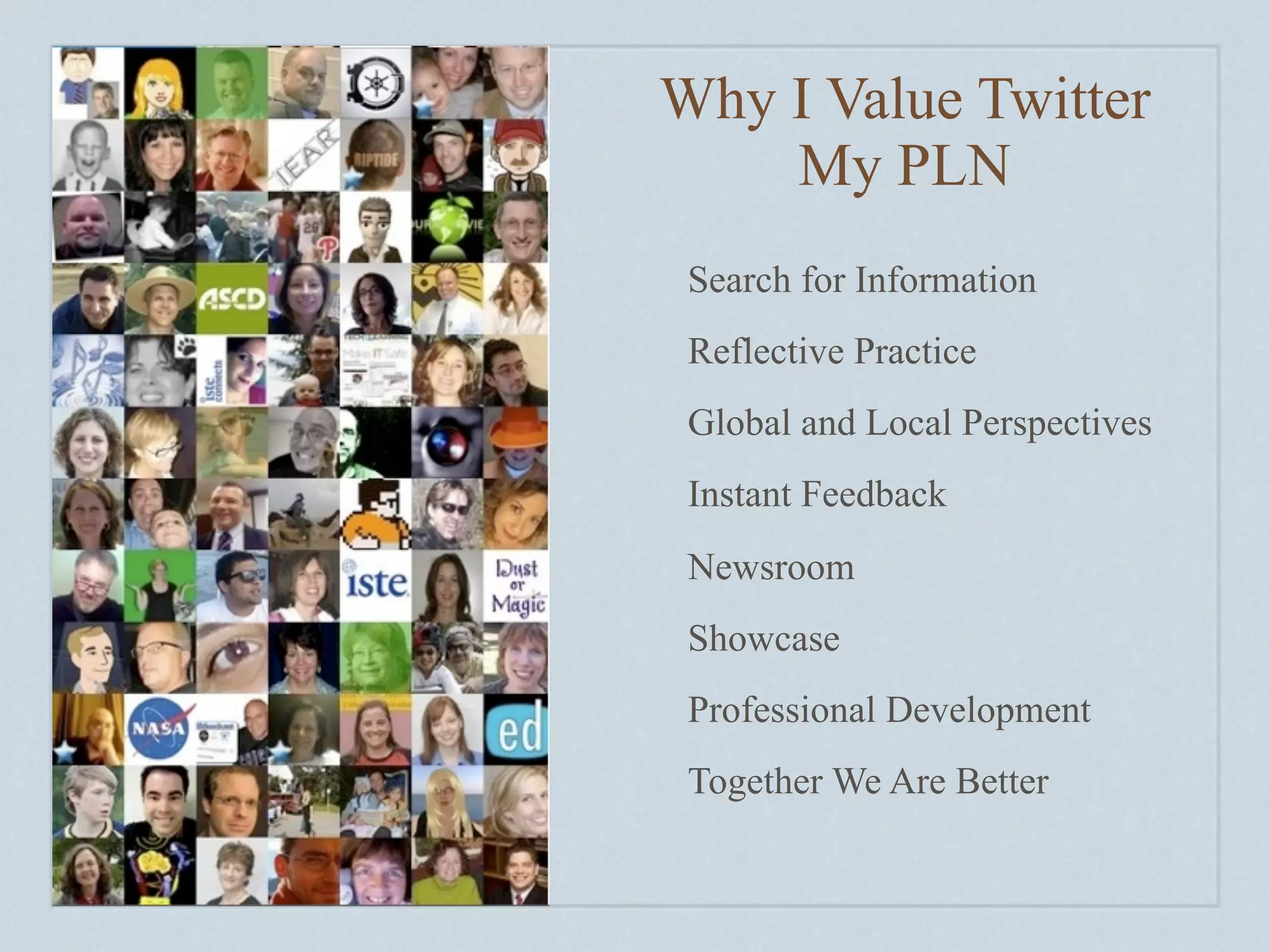 Why I Value Twitter
    My PLN
 Search for Information
 Reflective Practice
 Global and Local Perspectives
 Instant Feedback
 Newsroom
 Showcase
 Professional Development
 Together We Are Better
 