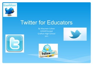 Twitter for Educators By Maureen Cohen GHSAPrincipal Grafton High School 2011 