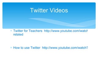 Twitter for Teachers  http://www.youtube.com/watch?v=bV5j_OIKPp4&feature= related How to use Twitter  http://www.youtube.com/watch?v=J0xbjIE8cPM Twitter Videos 