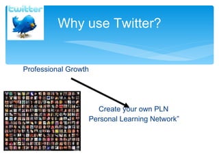 Professional Growth Create your own PLN “ Personal Learning Network ” Why use Twitter? 