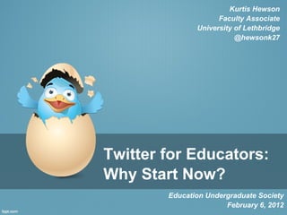 Twitter for Educators: Why Start Now? Education Undergraduate Society February 6, 2012 Kurtis Hewson Faculty Associate University of Lethbridge @hewsonk27 