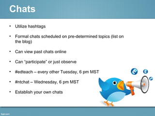 Chats
• Utilize hashtags
• Formal chats scheduled on pre-determined topics (list on
the blog)
• Can view past chats online
• Can “participate” or just observe
• #edteach – every other Tuesday, 6 pm MST
• #ntchat – Wednesday, 6 pm MST
• Establish your own chats
 