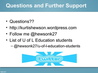 Questions and Further Support
• Questions??
• http://kurtishewson.wordpress.com
• Follow me @hewsonk27
• List of U of L Education students
– @hewsonk27/u-of-l-education-students
 