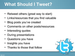 What Should I Tweet?
• Retweet others (great way to start)
• Links/resources that you find valuable
• Blog posts you’ve created
• Comments on other posts/resources
• Interesting quotes
• During presentations
• Questions you have
• Insights you have
• Thanks to those that follow
 