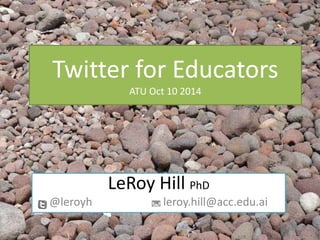 Twitter for Educators
ATU Oct 10 2014
LeRoy Hill PhD
@leroyh leroy.hill@acc.edu.ai
 